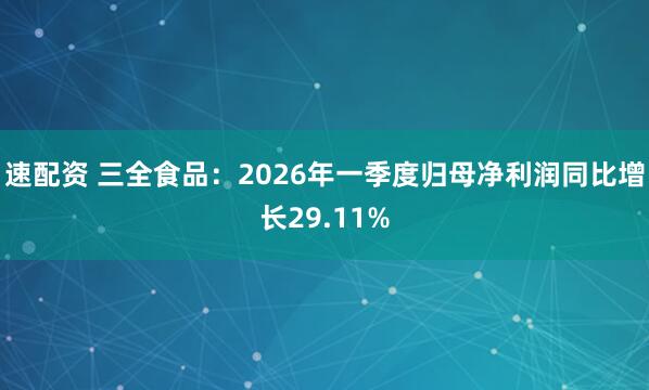 速配资 三全食品：2026年一季度归母净利润同比增长29.11%