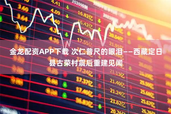 金龙配资APP下载 次仁普尺的眼泪——西藏定日县古荣村震后重建见闻