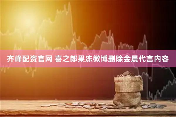齐峰配资官网 喜之郎果冻微博删除金晨代言内容