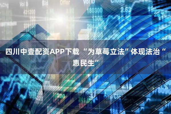 四川中壹配资APP下载 “为草莓立法”体现法治“惠民生”