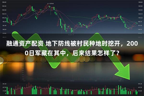 融通资产配资 地下防线被村民种地时挖开，2000日军藏在其中，后来结果怎样了？